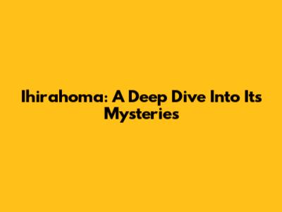 Ihirahoma: A Deep Dive Into Its Mysteries