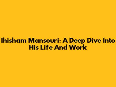 Ihisham Mansouri: A Deep Dive Into His Life And Work