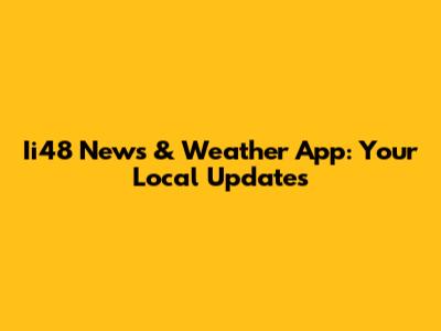 Ii48 News & Weather App: Your Local Updates