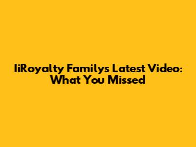 IiRoyalty Family's Latest Video: What You Missed