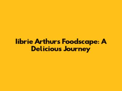 Iibrie Arthur's Foodscape: A Delicious Journey