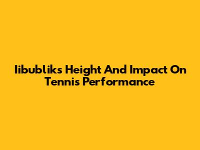 Iibublik's Height And Impact On Tennis Performance