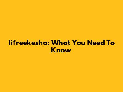 Iifreekesha: What You Need To Know