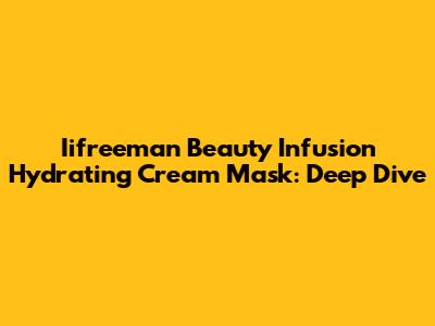 Iifreeman Beauty Infusion Hydrating Cream Mask: Deep Dive