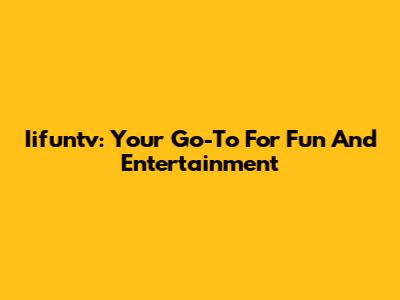 Iifuntv: Your Go-To For Fun And Entertainment