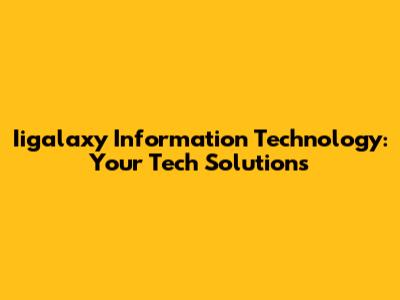 Iigalaxy Information Technology: Your Tech Solutions