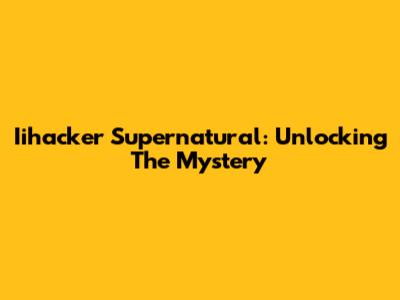 Iihacker Supernatural: Unlocking The Mystery