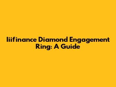 Iiifinance Diamond Engagement Ring: A Guide