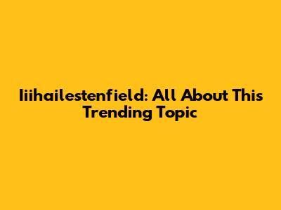 Iiihailestenfield: All About This Trending Topic