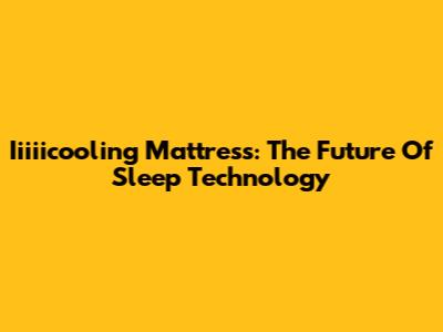 Iiiiicooling Mattress: The Future Of Sleep Technology