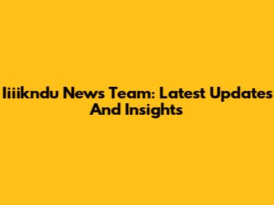 Iiiikndu News Team: Latest Updates And Insights