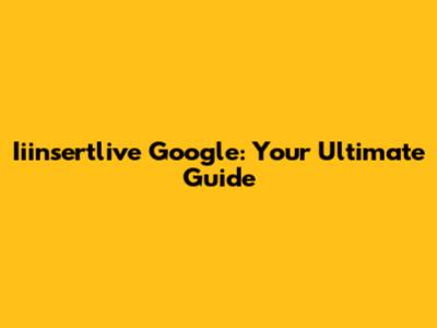 Iiinsertlive Google: Your Ultimate Guide