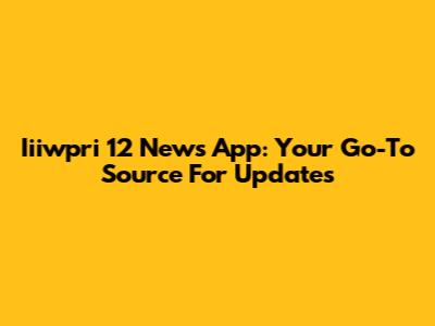 Iiiwpri 12 News App: Your Go-To Source For Updates