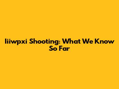 Iiiwpxi Shooting: What We Know So Far