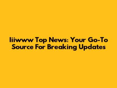 Iiiwww Top News: Your Go-To Source For Breaking Updates
