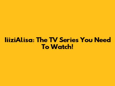 IiiziAlisa: The TV Series You Need To Watch!