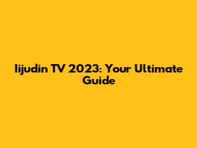 Iijudin TV 2023: Your Ultimate Guide