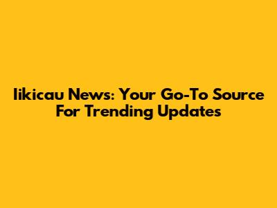 Iikicau News: Your Go-To Source For Trending Updates