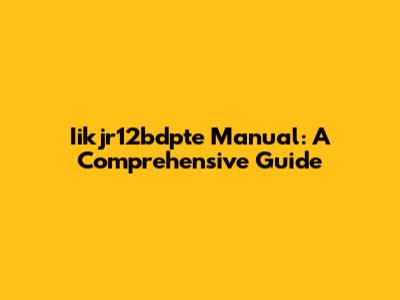 Iikjr12bdpte Manual: A Comprehensive Guide