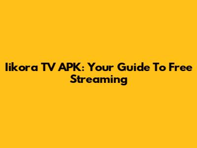 Iikora TV APK: Your Guide To Free Streaming