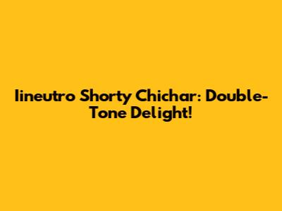 Iineutro Shorty Chichar: Double-Tone Delight!