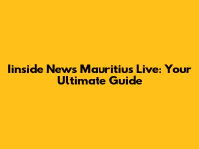 Iinside News Mauritius Live: Your Ultimate Guide