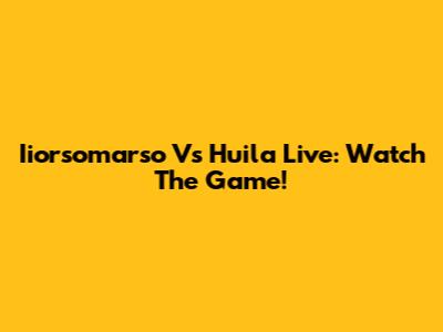 Iiorsomarso Vs Huila Live: Watch The Game!