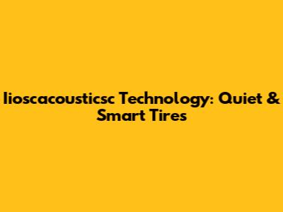Iioscacousticsc Technology: Quiet & Smart Tires