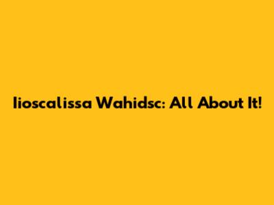 Iioscalissa Wahidsc: All About It!