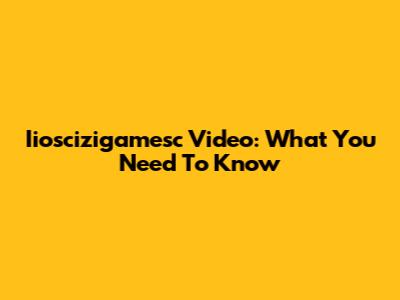 Iioscizigamesc Video: What You Need To Know