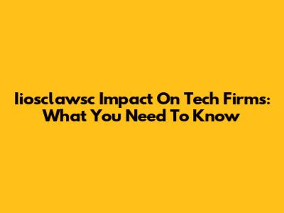 Iiosclawsc Impact On Tech Firms: What You Need To Know