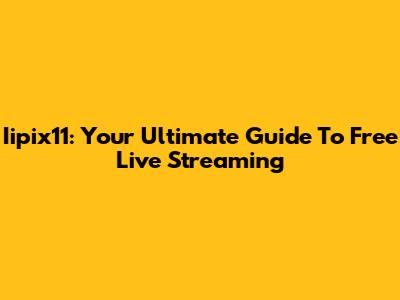 Iipix11: Your Ultimate Guide To Free Live Streaming
