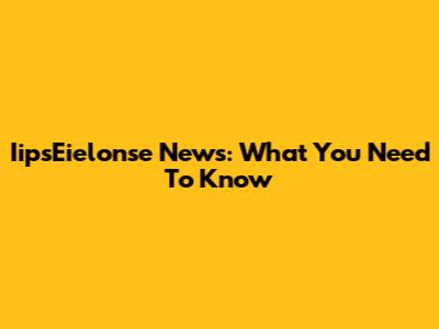 IipsEielonse News: What You Need To Know