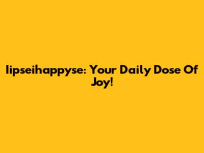 Iipseihappyse: Your Daily Dose Of Joy!