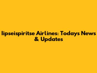 Iipseispiritse Airlines: Today's News & Updates