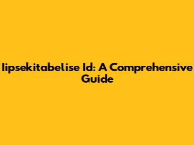 Iipsekitabelise Id: A Comprehensive Guide