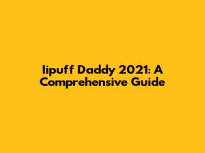 Iipuff Daddy 2021: A Comprehensive Guide
