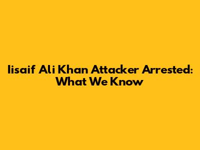 Iisaif Ali Khan Attacker Arrested: What We Know