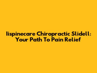 Iispinecare Chiropractic Slidell: Your Path To Pain Relief