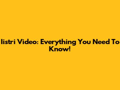 Iistri Video: Everything You Need To Know!