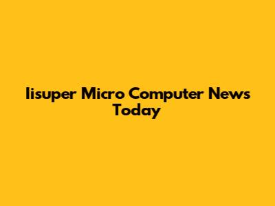 Iisuper Micro Computer News Today