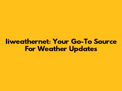 Iiweathernet: Your Go-To Source For Weather Updates