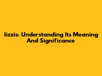 Iizzis: Understanding Its Meaning And Significance