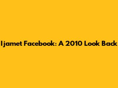 Ijamet Facebook: A 2010 Look Back