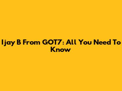 Ijay B From GOT7: All You Need To Know