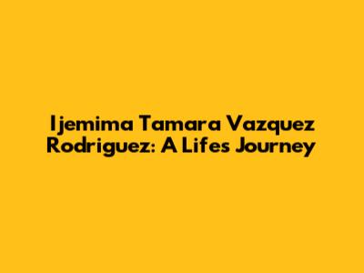 Ijemima Tamara Vazquez Rodriguez: A Life's Journey