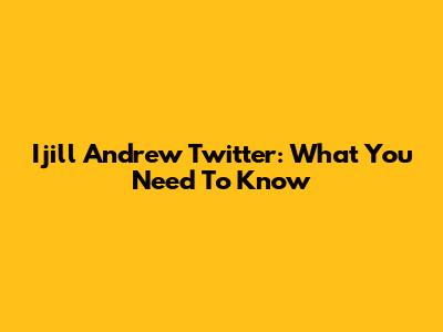 Ijill Andrew Twitter: What You Need To Know