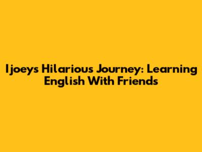 Ijoey's Hilarious Journey: Learning English With Friends
