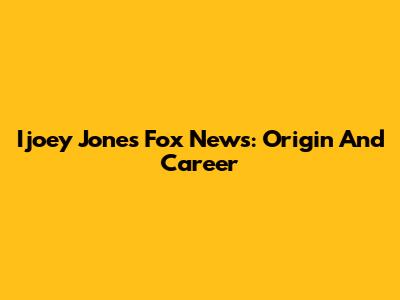Ijoey Jones Fox News: Origin And Career