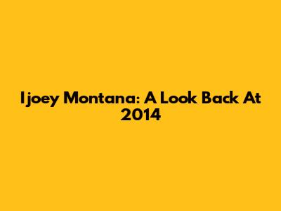 Ijoey Montana: A Look Back At 2014